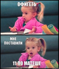 офигеть  мне поставили 11 по матеше