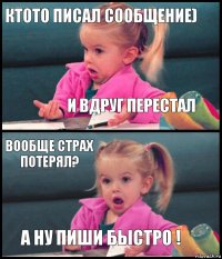 ктото писал сообщение) и вдруг перестал вообще страх потерял? а ну пиши быстро !