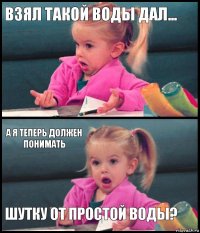 Взял такой воды дал...  А я теперь должен понимать Шутку от простой воды?