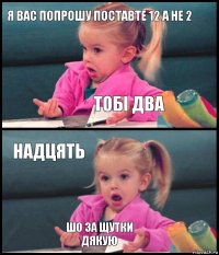 я вас попрошу поставте 12 а не 2 ТОБІ ДВА НАДЦЯТЬ ШО ЗА ЩУТКИ
ДЯКУЮ