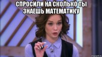 спросили на сколько ты знаешь математику 