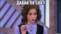 давай по 500? 