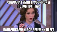 сначала губки трубочкой а потом вот так пальчиками и все 8ееемьь лееет