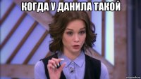 когда у данила такой 