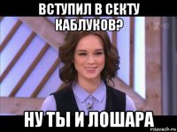 вступил в секту каблуков? ну ты и лошара