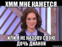 хмм мне кажется или я не назову свою дочь дианой