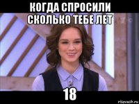 когда спросили сколько тебе лет 18