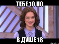 тебе 10 но в душе 18