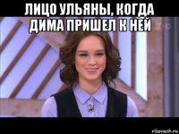 лицо ульяны, когда дима пришел к ней 