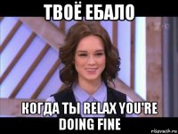 твоё ебало когда ты relax you're doing fine