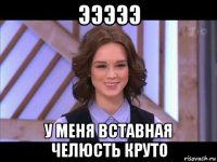 эээээ у меня вставная челюсть круто