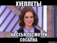 хуеплеты на себя посмотри сосалка