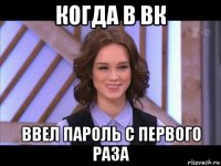 когда в вк ввел пароль с первого раза