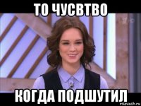 то чусвтво когда подшутил