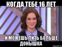 когда тебе 16 лет и можешь пить больше донышка