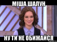 міша шалун ну ти не обижайся