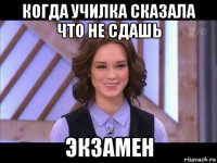 когда училка сказала что не сдашь экзамен