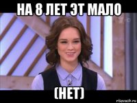 на 8 лет эт мало (нет)