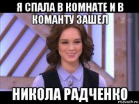 я спала в комнате и в команту зашел никола радченко