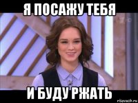 я посажу тебя и буду ржать