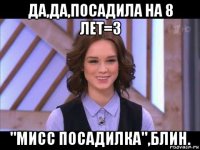 да,да,посадила на 8 лет=з "мисс посадилка",блин.