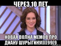 через 10 лет новая волна мемов про диану шурыгину((((99(9