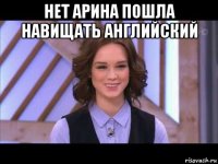 нет арина пошла навищать английский 