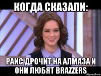 когда сказали: раис дрочит на алмаза и они любят brazzers