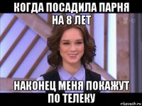 когда посадила парня на 8 лет наконец меня покажут по телеку