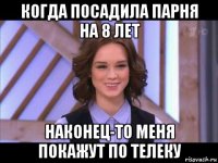 когда посадила парня на 8 лет наконец-то меня покажут по телеку