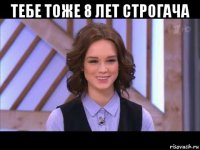 тебе тоже 8 лет строгача 