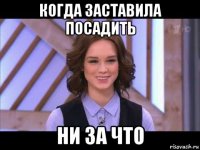 когда заставила посадить ни за что