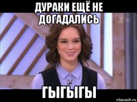 дураки ещё не догадались гыгыгы