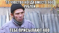 то чувство когда вместо 900 рублей тебе присылают 400