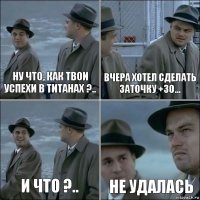 Ну что, как твои успехи в титанах ?.. Вчера хотел сделать заточку +30... И что ?.. Не удалась