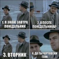 1. Я знаю завтра понедельник 2. А после понедельника? 3. Вторник 4. Да ты чертовски гени