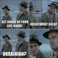 Get ahold of your life, buddy Gold? What gold? Ukrainian? 