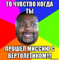 то чувство когда ты прошёл миссию с вертолётиком!!!