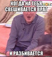 когда на тебя свешивается враг и разбивается