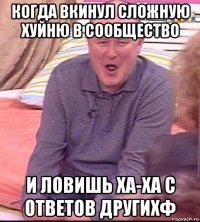 когда вкинул сложную хуйню в сообщество и ловишь ха-ха с ответов другихф