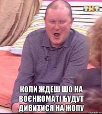  коли ждеш шо на воєнкоматі будут дивитися на жопу