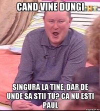 cand vine dungi singura la tine, dar de unde sa stii tu? ca nu esti paul