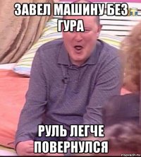 завел машину без гура руль легче повернулся