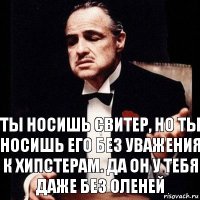 Ты носишь свитер, но ты носишь его без уважения к хипстерам. Да он у тебя даже без оленей