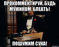 прокомментируй, будь мужиком, блеать! пошумим сука!