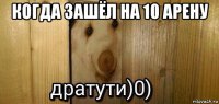 когда зашёл на 10 арену 