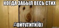 когда забыл весь стих ойтутити)0)