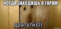 когда заходишь в гараж 