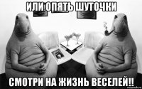 или опять шуточки смотри на жизнь веселей!!