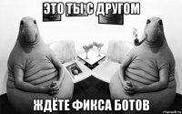 это ты с другом ждёте фикса ботов